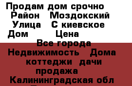 Продам дом срочно!!! › Район ­ Моздокский › Улица ­ С.киевское  › Дом ­ 22 › Цена ­ 650 000 - Все города Недвижимость » Дома, коттеджи, дачи продажа   . Калининградская обл.,Пионерский г.